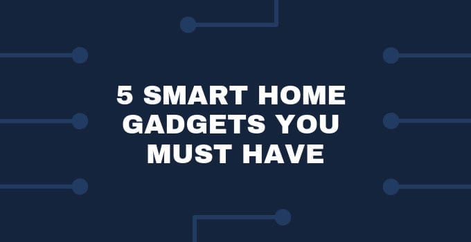 5 Smart Home Gadgets You Must Have