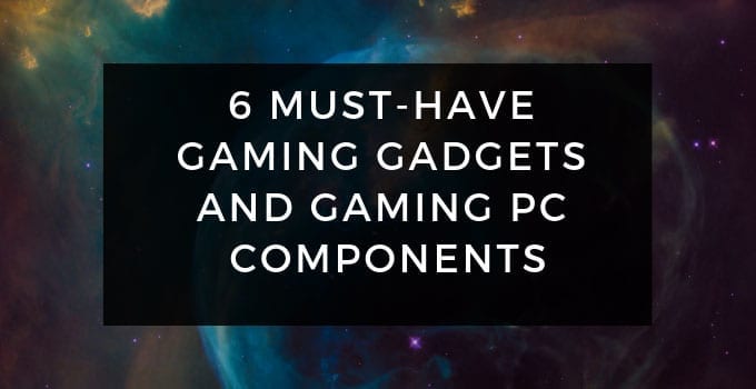 6 Must-Have Gaming Gadgets and Gaming PC Components