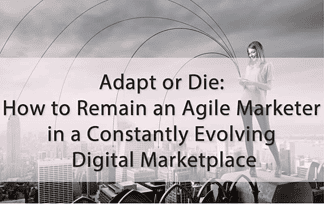 Adapt or Die: How to Remain an Agile Marketer in a Constantly Evolving Digital Marketplace