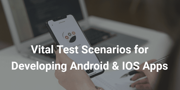 Developing Android and IOS Apps? Check Out these Vital Test Scenarios